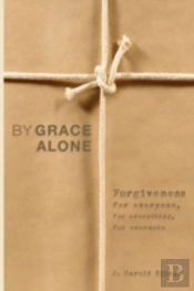 By Grace Alone: Forgiveness For Everyone, For Everything, For Evermore