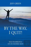 By The Way, I Quit! Silly Ramblings Of An Old(Er) Man