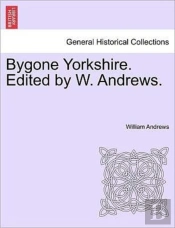 Bygone Yorkshire. Edited By W. Andrews.