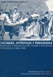 Caciques, Apóstoles Y Periodistas. Medios De Comunicación, Poder Y Sociedad En Palencia (1898-1939)