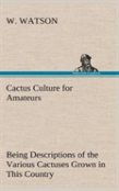 Cactus Culture For Amateurs Being Descriptions Of The Various Cactuses Grown In This Country, With Full And Practical Instructions For Their Successful Cultivation