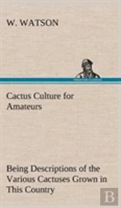 Cactus Culture For Amateurs Being Descriptions Of The Various Cactuses Grown In This Country, With Full And Practical Instructions For Their Successful Cultivation