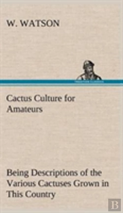 Bertrand.pt - Cactus Culture For Amateurs Being Descriptions Of The Various Cactuses Grown In This Country, With Full And Practical Instructions For Their Successful Cultivation