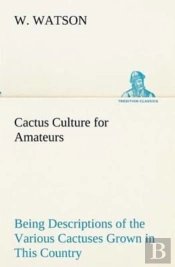 Cactus Culture For Amateurs Being Descriptions Of The Various Cactuses Grown In This Country, With Full And Practical Instructions For Their Successful Cultivation