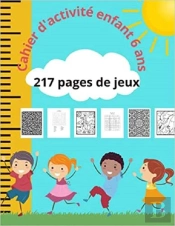 Cahier D'Activite Enfant 6 Ans - 217 Pages De Jeux - Des Heures De Plaisir Avec 217 Pages De Jeux Te