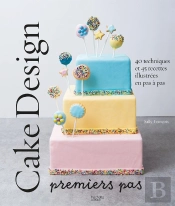 Cake Design Premiers Pas : 40 Techniques Et 45 Recettes Illustrées En Pas À Pas