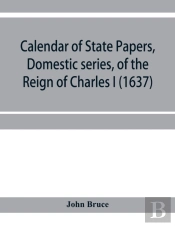 Calendar Of State Papers, Domestic Series, Of The Reign Of Charles I (1637)