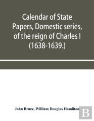 Calendar Of State Papers, Domestic Series, Of The Reign Of Charles I (1638-1639.)