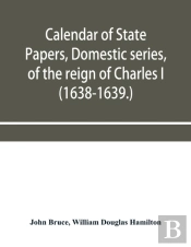 Calendar Of State Papers, Domestic Series, Of The Reign Of Charles I (1638-1639.)
