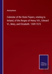 Calendar Of The State Papers, Relating To Ireland, Of The Reigns Of Henry Viii., Edward Vi., Mary, And Elizabeth. 1509-1573