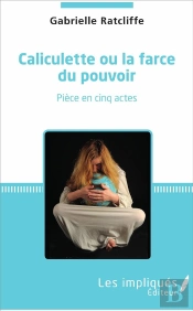 Caliculette Ou La Farce Du Pouvoir ; Pièce En Cinq Actes