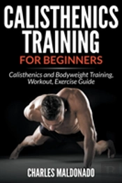 Calisthenics Training For Beginners: Calisthenics And Bodyweight Training, Workout, Exercise Guide