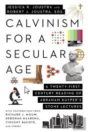 Calvinism For A Secular Age Â€“ A Twentyâ€“Firstâ€“Century Reading Of Abraham Kuyper`S Stone Lectures