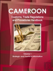 Cameroon Customs, Trade Regulations And Procedures Handbook Volume 1 Strategic And Practical Information