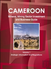 Cameroon Mineral, Mining Sector Investment And Business Guide Volume 1 Strategic Information And Regulations