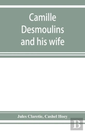 Camille Desmoulins And His Wife; Passages From The History Of The Dantonists Founded Upon New And Hitherto Unpublished Documents