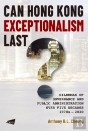 Can Hong Kong Exceptionalism Last? Dilemmas Of Governance And Public Administration Over Five Decades, 1970s-2020