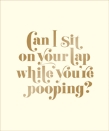 Can I Sit On Your Lap While You'Re Pooping?