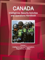 Canada Intelligence, Security Activities And Operations Handbook Volume 1 Intelligence Service Organizations, Regulations, Activities