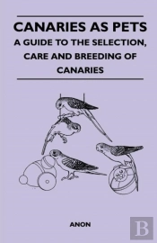Canaries As Pets - A Guide To The Selection, Care And Breeding Of Canaries