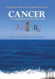 Cancer...Teardrops Beneath The Kolorz Of The Rainbow: Poetry To Uplift The Heart,Mind, And Soul