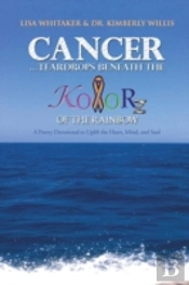 Cancer...Teardrops Beneath The Kolorz Of The Rainbow: Poetry To Uplift The Heart,Mind, And Soul