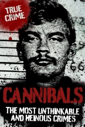 Cannibals : The Most Unthinkable And Heinous Crimes