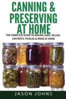 Canning & Preserving At Home - The Complete Guide To Making Jams, Jellies, Chutneys, Pickles & More At Home