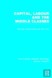Capital, Labour And The Middle Classes (Rle Social Theory)