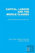 Capital, Labour And The Middle Classes (Rle Social Theory)