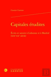 Capitales Érudites : Écrits Et Savoirs À Lisbonne Et À Madrid (Xixe-Xxe Siècle)