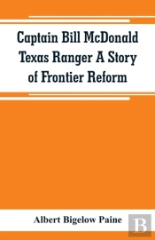 Captain Bill Mcdonald Texas Ranger A Story Of Frontier Reform