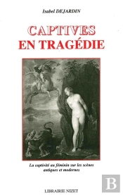 Captives En Tragédie : La Captivité Au Féminin Sur Les Scènes Antiques Et Modernes