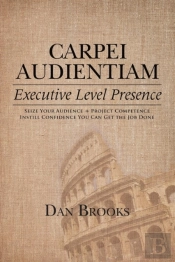 Carpei Audientiam: Executive Level Presence: Seize Your Audience, Project Competence Instill Confidence You Can Get The Job Done