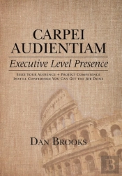 Carpei Audientiam: Executive Level Presence: Seize Your Audience, Project Competence Instill Confidence You Can Get The Job Done