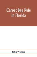Carpet Bag Rule In Florida. The Inside Workings Of The Reconstruction Of Civil Government In Florida After The Close Of The Civil War