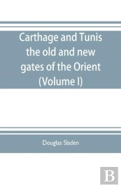 Carthage And Tunis, The Old And New Gates Of The Orient (Volume I)