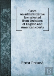 Cases On Administrative Law Selected From Decisions Of English And American Courts