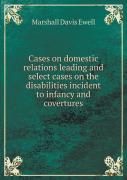 Cases On Domestic Relations Leading And Select Cases On The Disabilities Incident To Infancy And Covertures