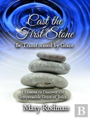 Cast The First Stone Be Transformed By Grace: 5 Lessons To Discover The Irrepressible Grace Of Jesus