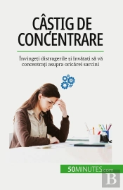 Câstig De Concentrare : Învingeti Distragerile Si Învatati Sa Va Concentrati Asupra Oricarei Sarcini