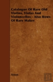 Catalog Of Rare Old Violins, Violas And Violoncellos - Also Bows Of Rare Makes