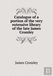 Catalogue Of A Portion Of The Very Extensive Library Of The Late James Crossley