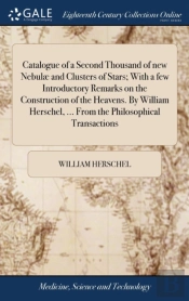 Catalogue Of A Second Thousand Of New Nebul  And Clusters Of Stars; With A Few Introductory Remarks On The Construction Of The Heavens. By William Herschel, ... From The Philosophical Transactions