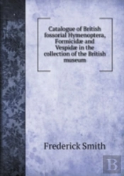 Catalogue Of British Fossorial Hymenoptera, Formicidae And Vespidae In The Collection Of The British Museum