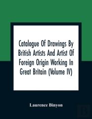 Catalogue Of Drawings By British Artists And Artist Of Foreign Origin Working In Great Britain (Volume Iv)
