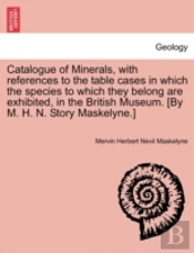 Catalogue Of Minerals, With References To The Table Cases In Which The Species To Which They Belong Are Exhibited, In The British Museum. (By M. H. N. Story Maskelyne.)