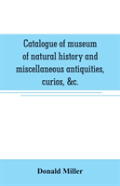 Catalogue Of Museum Of Natural History And Miscellaneous Antiquities, Curios, &C.