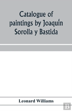 Bertrand.pt - Catalogue Of Paintings By JoaquíN Sorolla Y Bastida, Under The Management Of The Hispanic Society Of America, February 14 To March 12, 1911