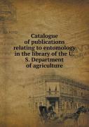 Catalogue Of Publications Relating To Entomology In The Library Of The U.S. Department Of Agriculture